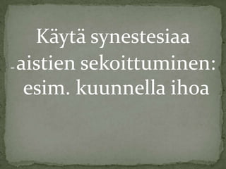 =

Käytä synestesiaa
aistien sekoittuminen:
esim. kuunnella ihoa

 