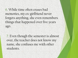 6. While time often erases bad
memories, my ex-girlfriend never
forgets anything, she even remembers
things that happened over five years
ago.
7. Even though the semester is almost
over, the teacher does not know my
name, she confuses me with other
students.
 