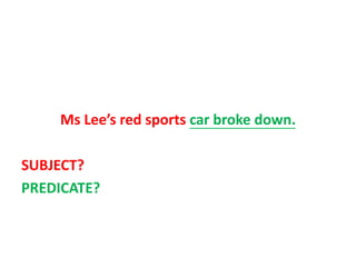 Ms Lee’s red sports car broke down.
SUBJECT?
PREDICATE?
 