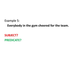 Example 5:
Everybody in the gym cheered for the team.
SUBJECT?
PREDICATE?
 