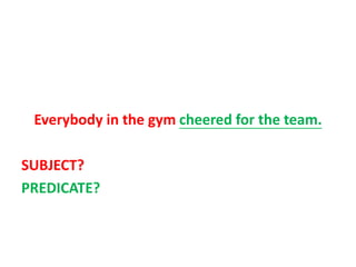 Everybody in the gym cheered for the team.
SUBJECT?
PREDICATE?
 