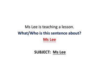 Ms Lee is teaching a lesson.
What/Who is this sentence about?
Ms Lee
SUBJECT: Ms Lee
 