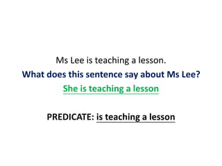 Ms Lee is teaching a lesson.
What does this sentence say about Ms Lee?
She is teaching a lesson
PREDICATE: is teaching a lesson
 