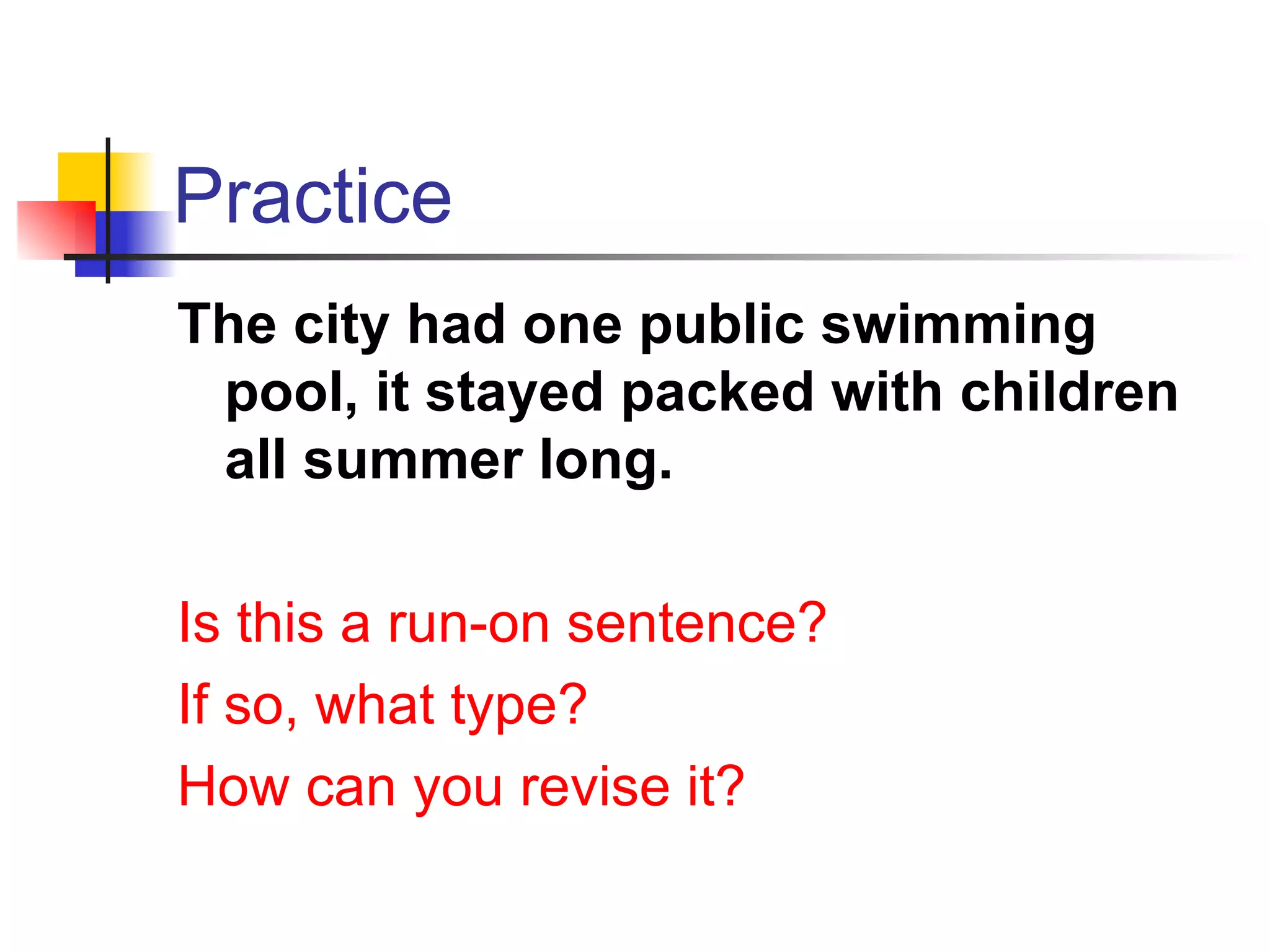 Practice The city had one public swimming pool, it stayed packed with children all summer long. Is this a run-on sentence? If so, what type? How can you revise it? 