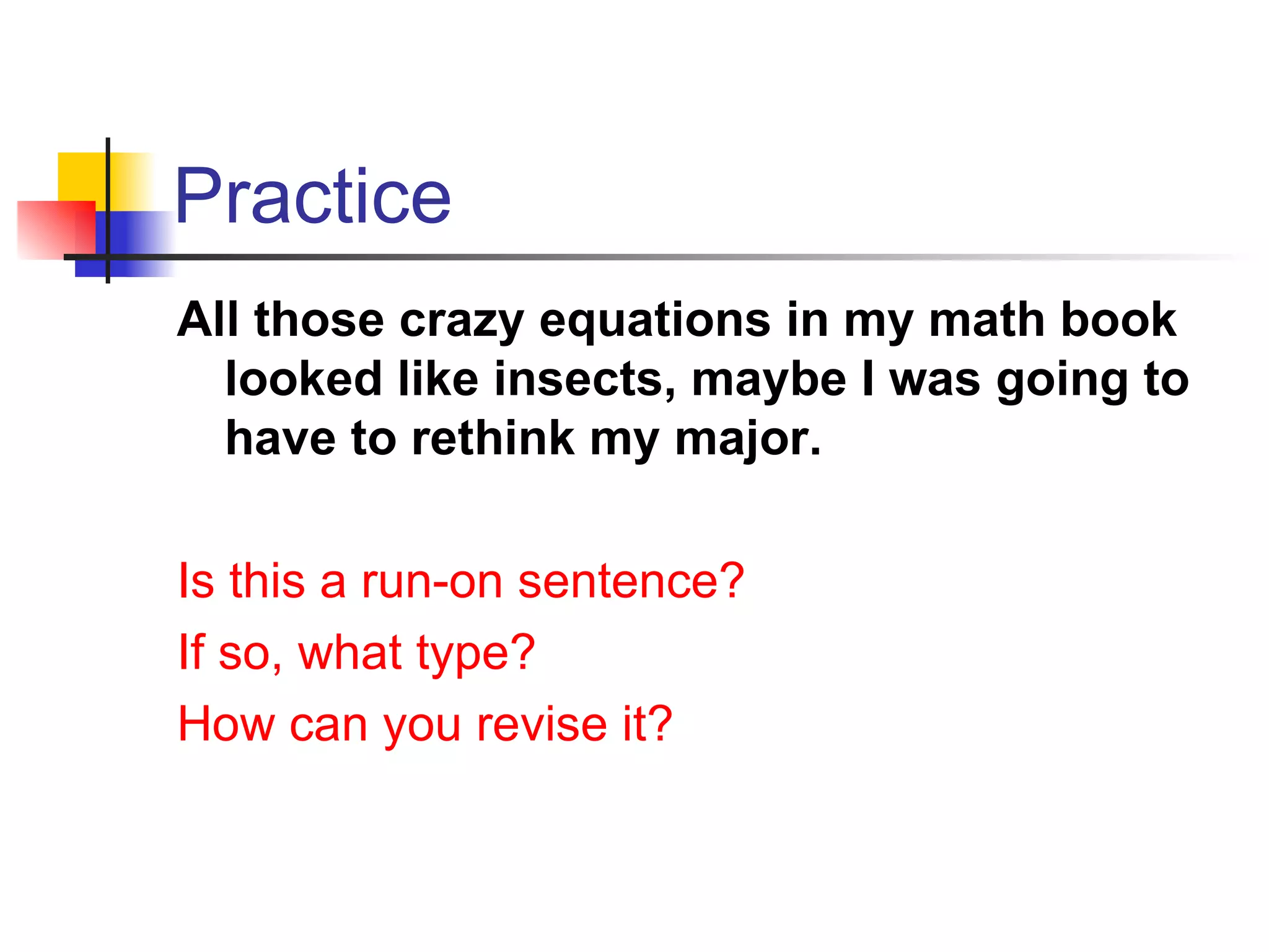 Practice All those crazy equations in my math book looked like insects, maybe I was going to have to rethink my major. Is this a run-on sentence? If so, what type? How can you revise it? 