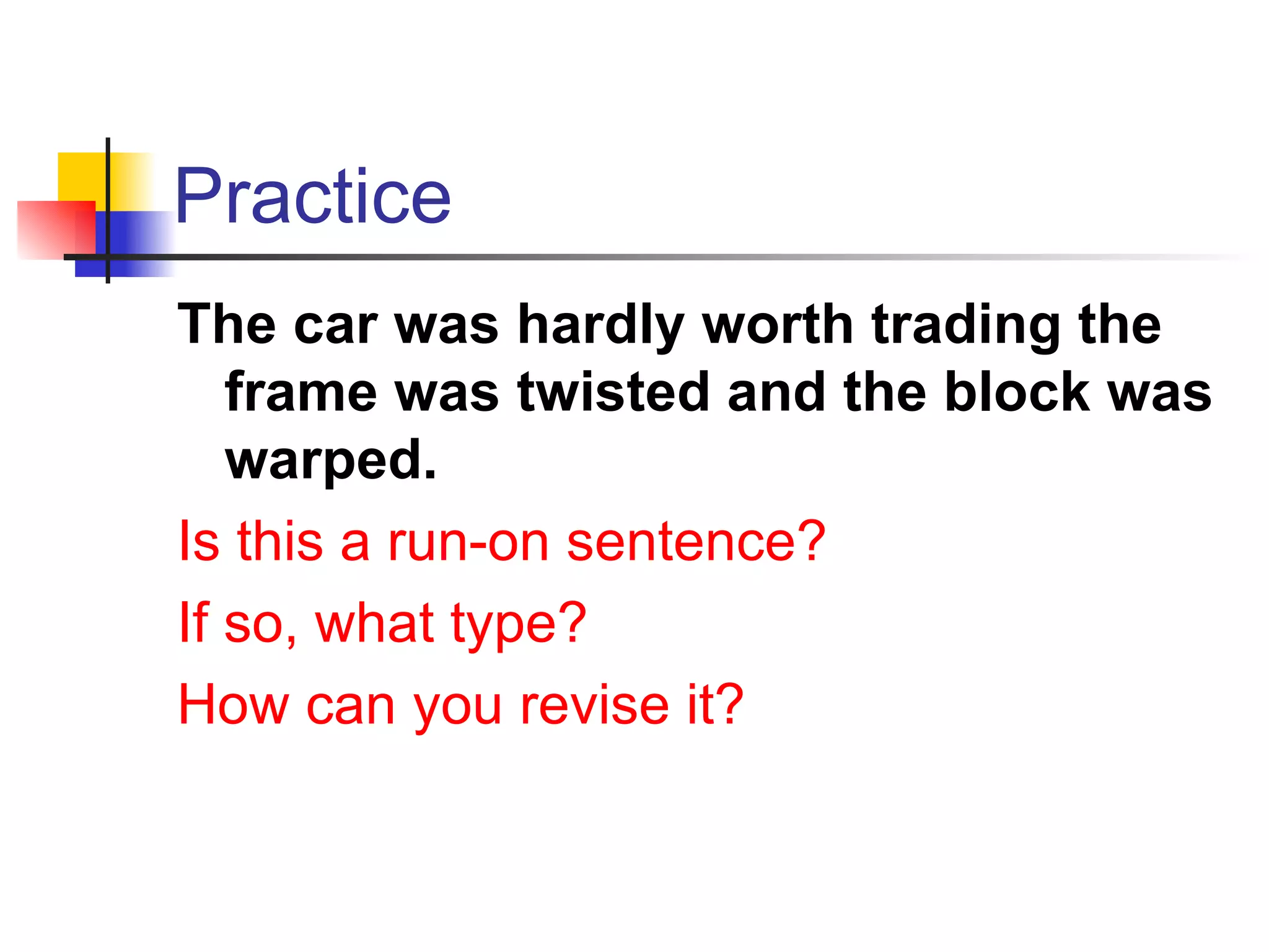 Practice The car was hardly worth trading the frame was twisted and the block was warped. Is this a run-on sentence? If so, what type? How can you revise it? 