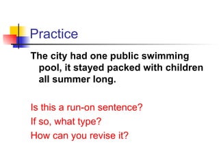 Practice The city had one public swimming pool, it stayed packed with children all summer long. Is this a run-on sentence? If so, what type? How can you revise it? 