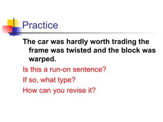 Practice The car was hardly worth trading the frame was twisted and the block was warped. Is this a run-on sentence? If so, what type? How can you revise it? 