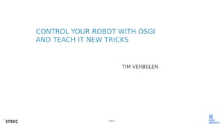 PUBLIC
CONTROL YOUR ROBOT WITH OSGI
AND TEACH IT NEW TRICKS
TIM VERBELEN
 