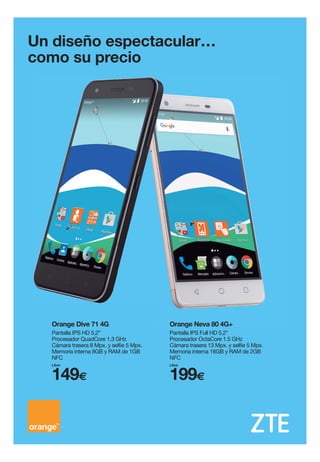 Un diseño espectacular…
como su precio
Orange Neva 80 4G+
Pantalla IPS Full HD 5,2”
Procesador OctaCore 1.5 GHz
Cámara trasera 13 Mpx. y selfie 5 Mpx.
Memoria interna 16GB y RAM de 2GB
NFC
199€
Libre
Pantalla IPS HD 5,2”
Procesador QuadCore 1.3 GHz
Cámara trasera 8 Mpx. y selfie 5 Mpx.
Memoria interna 8GB y RAM de 1GB
NFC
Orange Dive 71 4G
149€
Libre
 