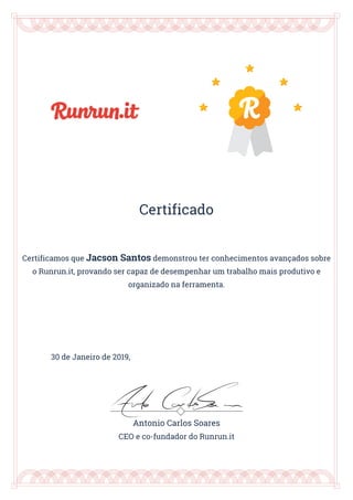 Certificado
Certificamos que Jacson Santos demonstrou ter conhecimentos avançados sobre
o Runrun.it, provando ser capaz de desempenhar um trabalho mais produtivo e
organizado na ferramenta.
30 de Janeiro de 2019,
Antonio Carlos Soares
CEO e co-fundador do Runrun.it
 