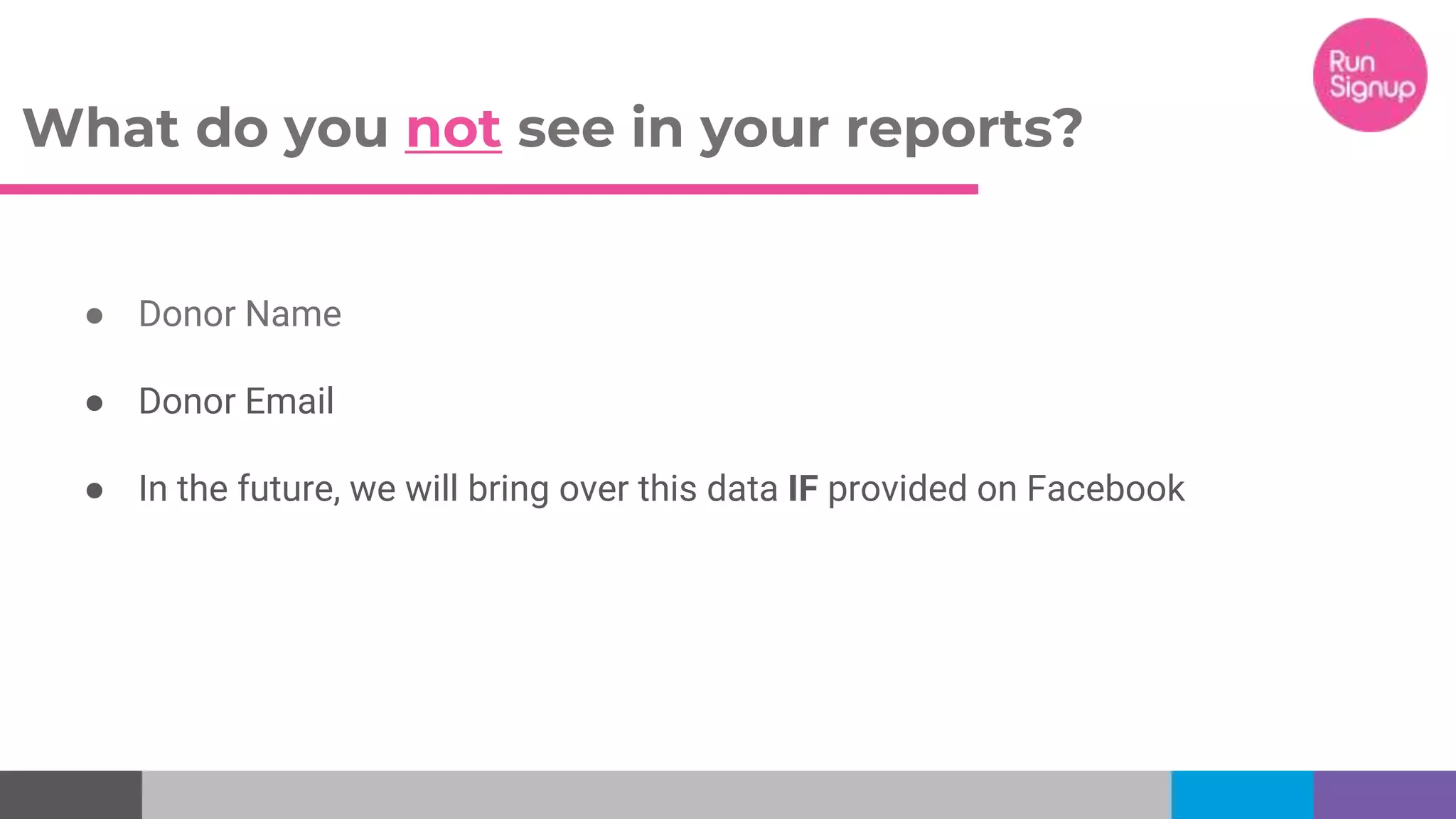 What do you not see in your reports?
● Donor Name
● Donor Email
● In the future, we will bring over this data IF provided on Facebook
 