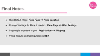 ● Hide Default Place Race Page >> Race Location
● Change Verbiage for Race if needed. Race Page >> Misc Settings
● Shipping is Important to you! Registration >> Shipping
● Virtual Results and Configuration is KEY
Final Notes
 
