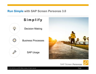 Run Simple with SAP Screen Personas 3.0 
S i m p l i f y 
Decision Making 
Business Processes 
SAP Usage 
© 2014 SAP SE or an SAP affiliate company. All rights reserved. Public 2 
 