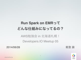 classmethod.jp
Run  Spark  on  EMRって  
どんな仕組みになってるの？
AWS勉強会  in  北北海道札幌！  
Developers.IO  Meetup  05
1
2014/06/28 能登  諭
 