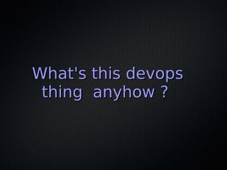 What's this devopsWhat's this devops
thing anyhow ?thing anyhow ?
 