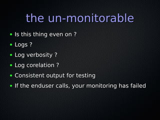 the un-monitorablethe un-monitorable
● Is this thing even on ?Is this thing even on ?
● Logs ?Logs ?
● Log verbosity ?Log verbosity ?
● Log corelation ?Log corelation ?
● Consistent output for testingConsistent output for testing
● If the enduser calls, your monitoring has failedIf the enduser calls, your monitoring has failed
 