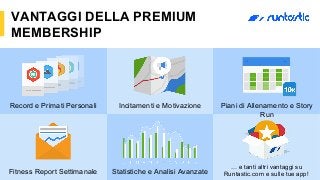 VANTAGGI DELLA PREMIUM
MEMBERSHIP
Record e Primati Personali Incitamenti e Motivazione Piani di Allenamento e Story
Run
Statistiche e Analisi AvanzateFitness Report Settimanale
… e tanti altri vantaggi su
Runtastic.com e sulle tue app!
 