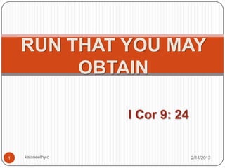 RUN THAT YOU MAY
         OBTAIN

                   I Cor 9: 24


1   kalaneethy.c                 2/14/2013
 