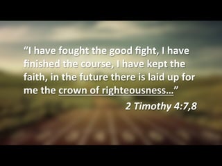 “I	
  have	
  fought	
  the	
  good	
  ﬁght,	
  I	
  have	
  
ﬁnished	
  the	
  course,	
  I	
  have	
  kept	
  the	
  
faith,	
  in	
  the	
  future	
  there	
  is	
  laid	
  up	
  for	
  
me	
  the	
  crown	
  of	
  righteousness…”	
  
2	
  Timothy	
  4:7,8	
  
 
