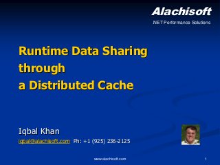 www.alachisoft.com 1
Runtime Data Sharing
through
a Distributed Cache
Iqbal Khan
iqbal@alachisoft.com Ph: +1 (925) 236-2125
Alachisoft
.NET Performance Solutions
 