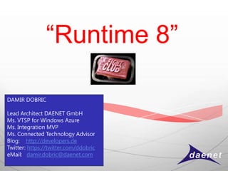 “Runtime 8”

DAMIR DOBRIC

Lead Architect DAENET GmbH
Ms. VTSP for Windows Azure
Ms. Integration MVP
Ms. Connected Technology Advisor
Blog: http://developers.de
Twitter: https://twitter.com/ddobric
eMail: damir.dobric@daenet.com
 