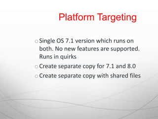 Platform Targeting

o Single OS 7.1 version which runs on
  both. No new features are supported.
  Runs in quirks
o Create separate copy for 7.1 and 8.0
o Create separate copy with shared files
 