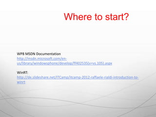 Where to start?


WP8 MSDN Documentation
http://msdn.microsoft.com/en-
us/library/windowsphone/develop/ff402535(v=vs.105).aspx

WinRT:
http://de.slideshare.net/ITCamp/itcamp-2012-raffaele-rialdi-introduction-to-
winrt
 