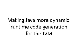 Making Java more dynamic:
runtime code generation
for the JVM
 