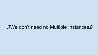 ♫We don’t need no Multiple Instances♫
 