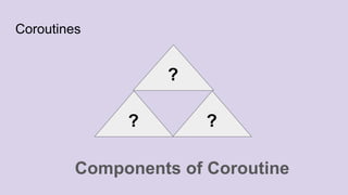 Coroutines
?
??
Components of Coroutine
 