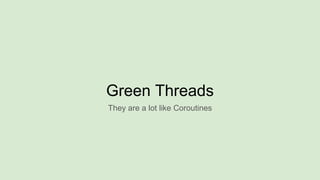 Green Threads
They are a lot like Coroutines
 