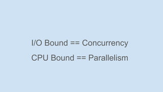 I/O Bound == Concurrency
CPU Bound == Parallelism
 