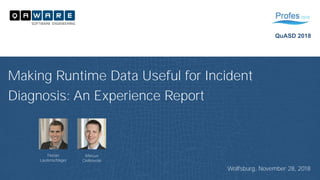 Making Runtime Data Useful for Incident
Diagnosis: An Experience Report
Wolfsburg, November 28, 2018
QuASD 2018
Florian
Lautenschlager
Marcus
Ciolkowski
 