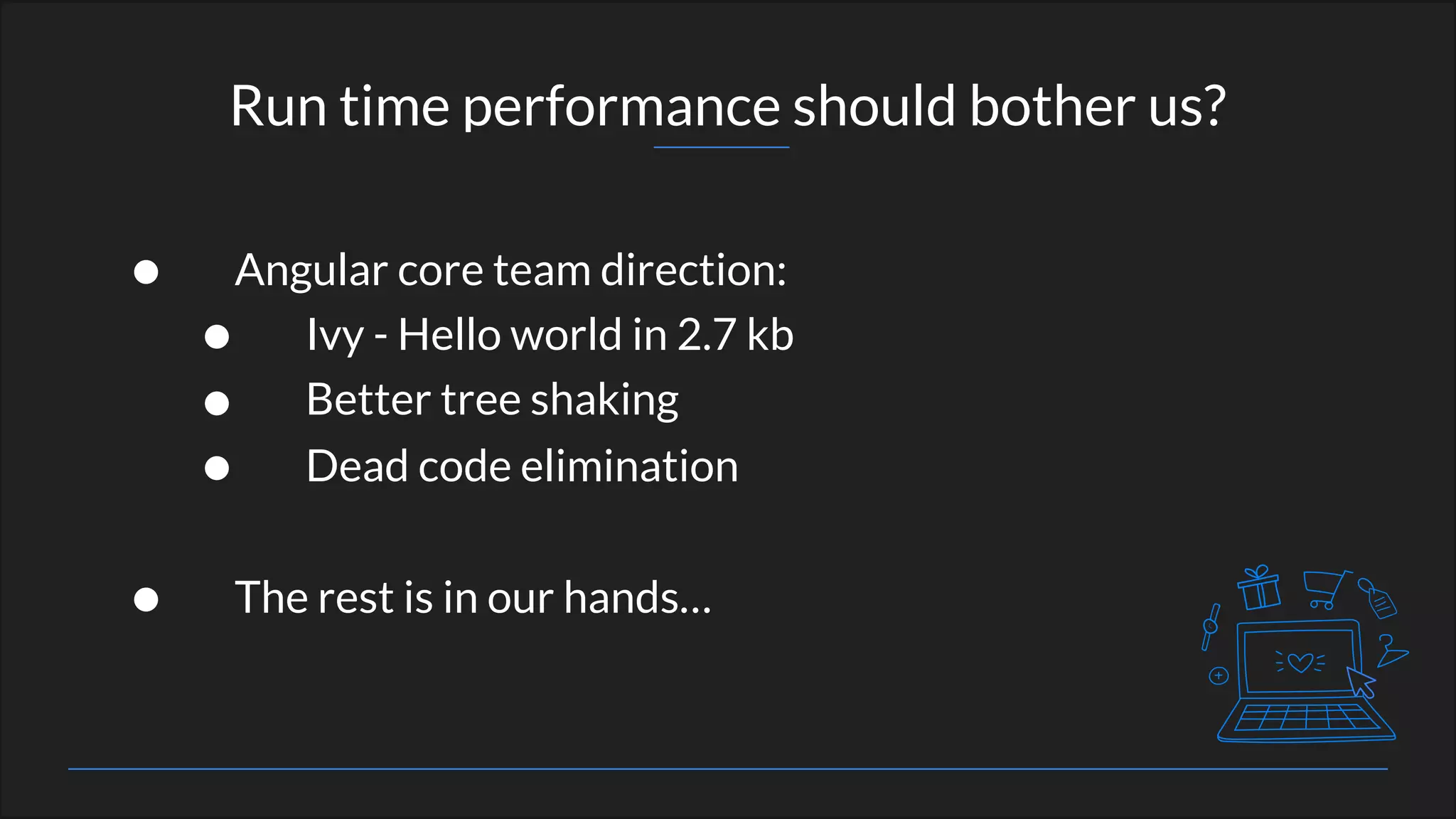 Run time performance should bother us?
• Angular core team direction:
• Ivy - Hello world in 2.7 kb
• Better tree shaking
• Dead code elimination
• The rest is in our hands…
 