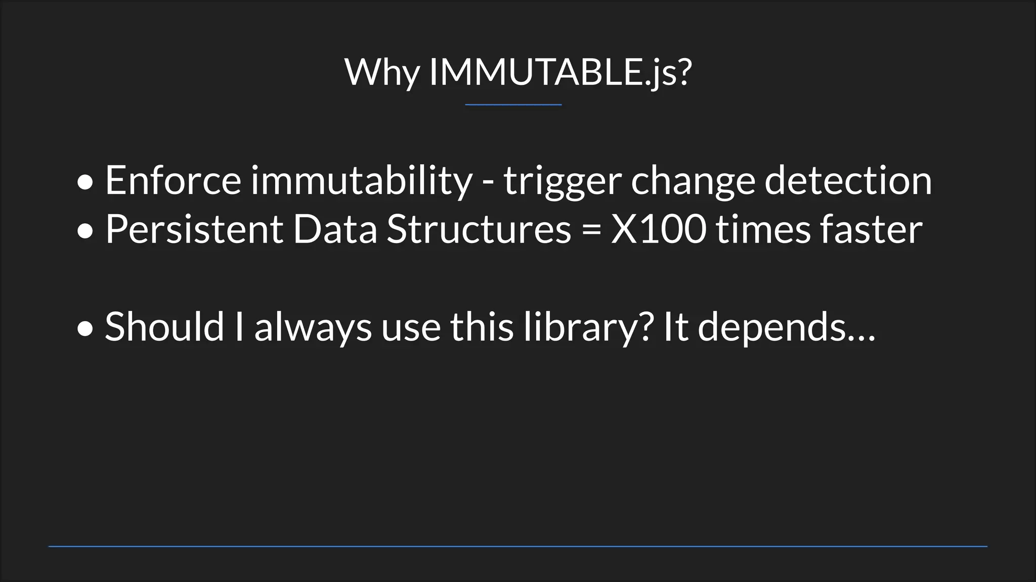 Why IMMUTABLE.js?
• Enforce immutability - trigger change detection
• Persistent Data Structures = X100 times faster
• Should I always use this library? It depends…
 