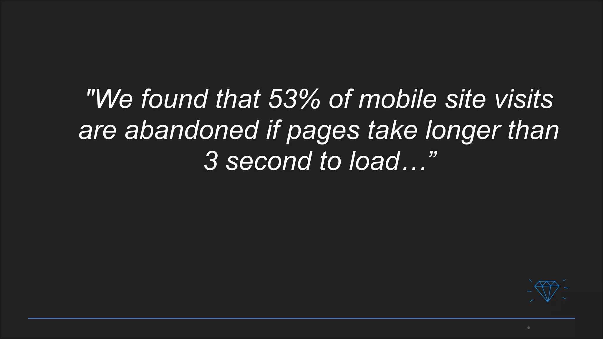 "We found that 53% of mobile site visits
are abandoned if pages take longer than
3 second to load…”
 