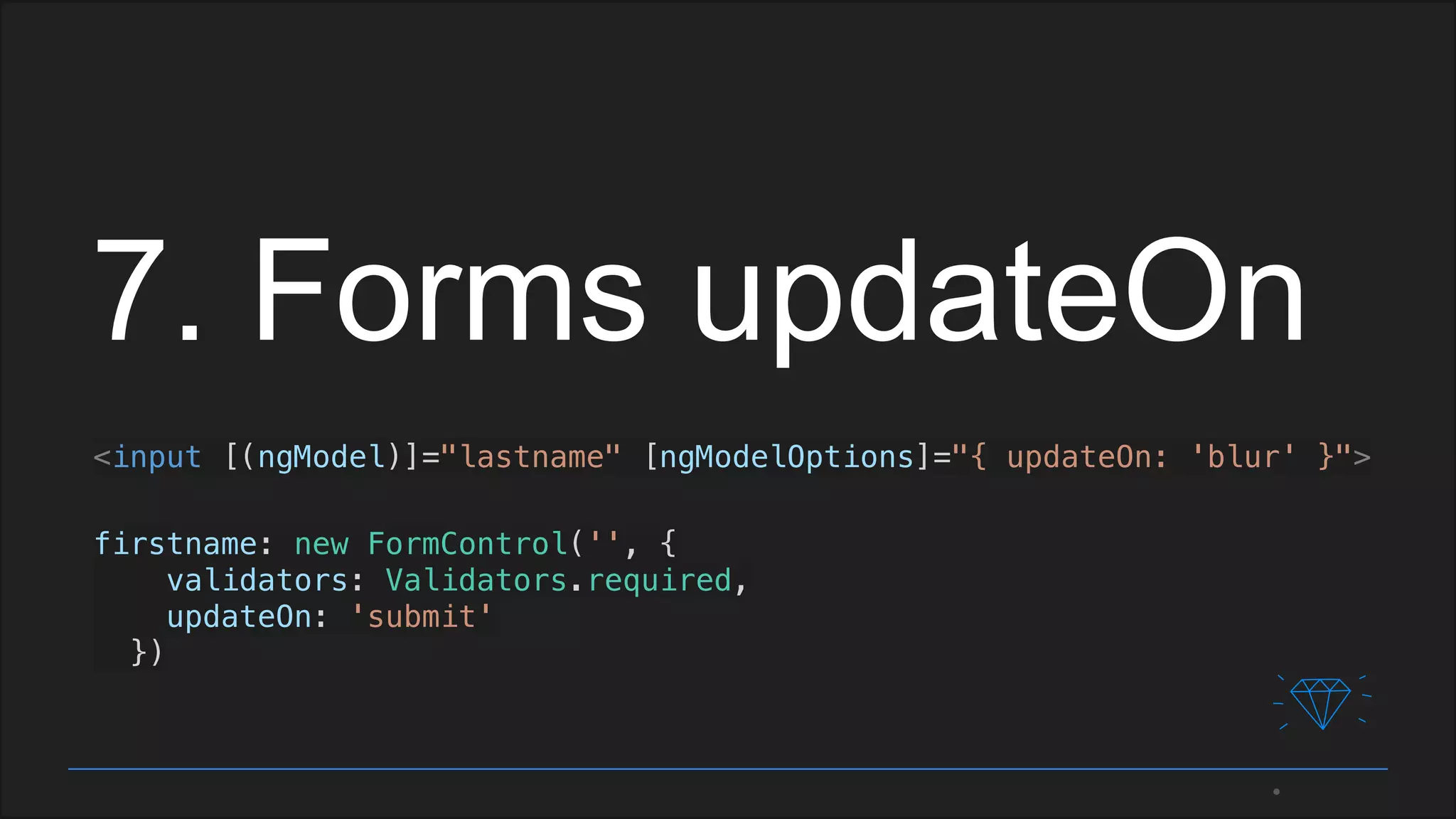 7. Forms updateOn
<input [(ngModel)]="lastname" [ngModelOptions]="{ updateOn: 'blur' }">
firstname: new FormControl('', {
validators: Validators.required,
updateOn: 'submit'
})
 