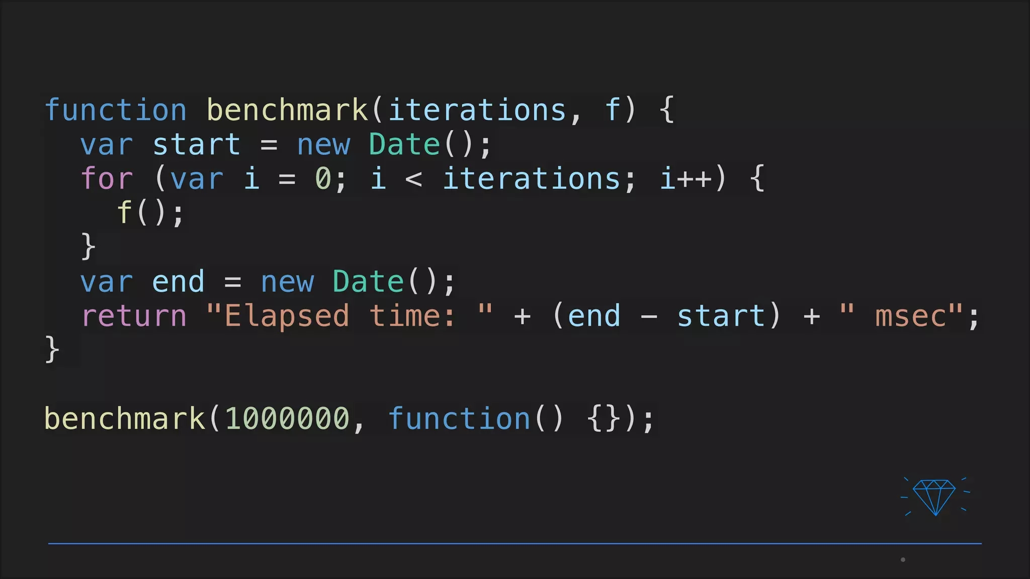 function benchmark(iterations, f) {
var start = new Date();
for (var i = 0; i < iterations; i++) {
f();
}
var end = new Date();
return "Elapsed time: " + (end - start) + " msec";
}
benchmark(1000000, function() {});
 
