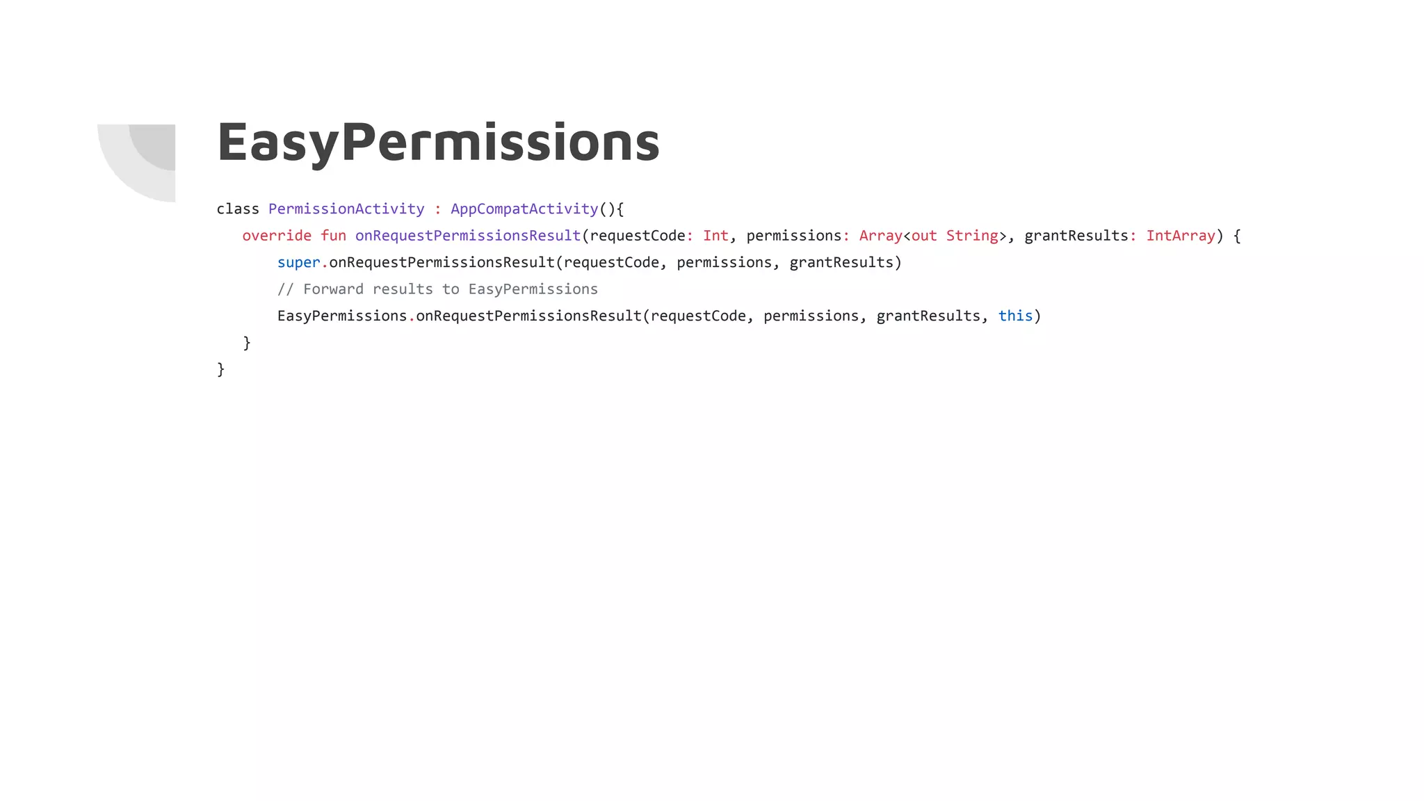 EasyPermissions
class PermissionActivity : AppCompatActivity(){
override fun onRequestPermissionsResult(requestCode: Int, permissions: Array<out String>, grantResults: IntArray) {
super.onRequestPermissionsResult(requestCode, permissions, grantResults)
// Forward results to EasyPermissions
EasyPermissions.onRequestPermissionsResult(requestCode, permissions, grantResults, this)
}
}
 