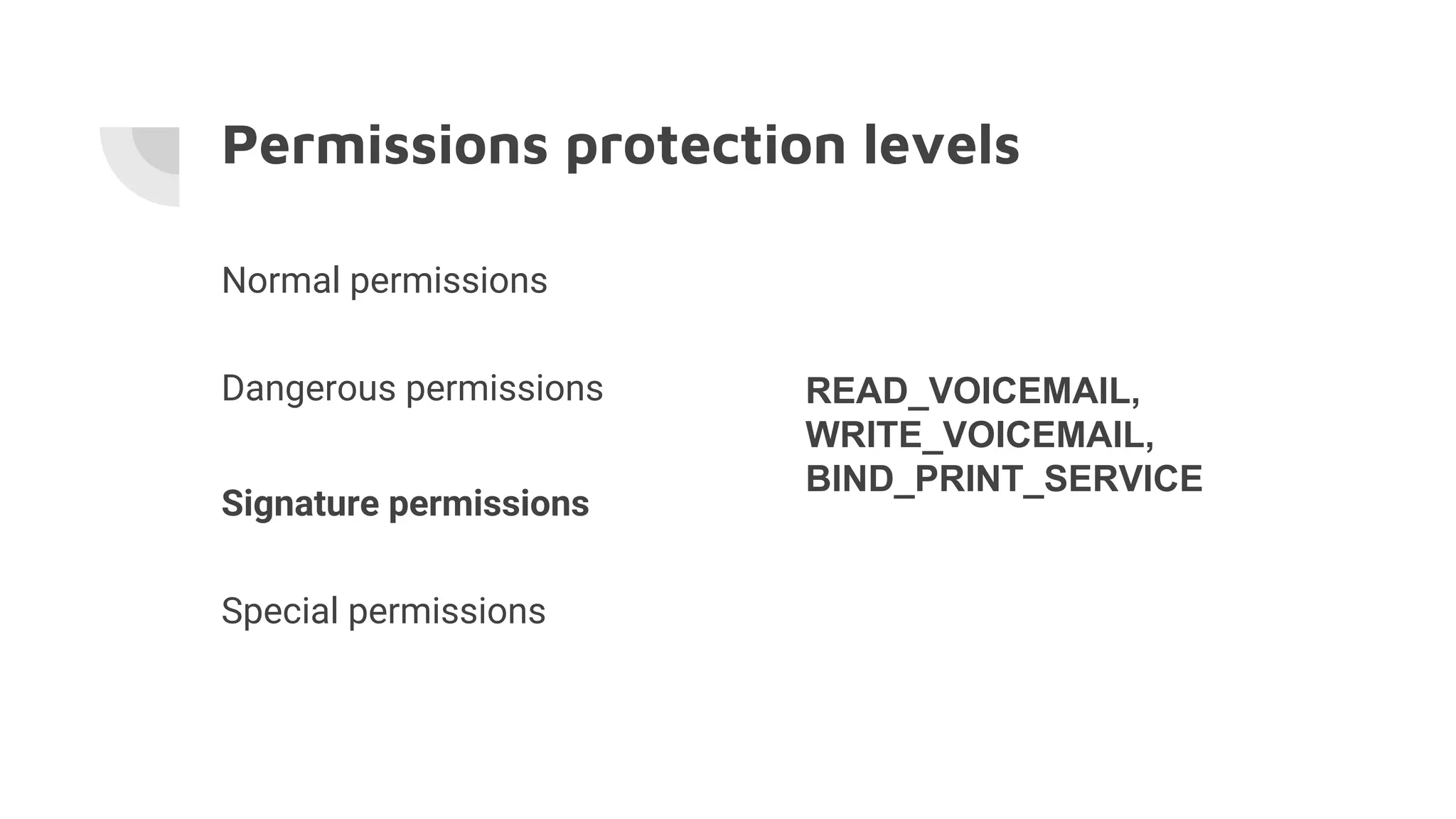 Permissions protection levels
Normal permissions
Dangerous permissions
Signature permissions
Special permissions
READ_VOICEMAIL,
WRITE_VOICEMAIL,
BIND_PRINT_SERVICE
 
