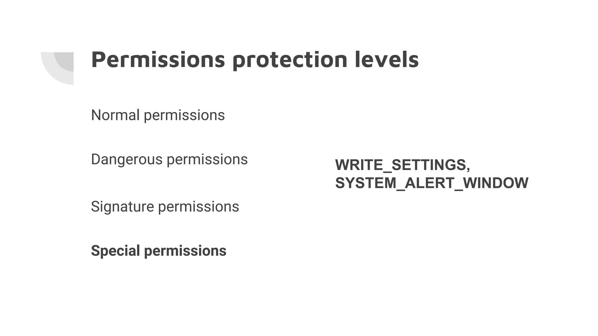 Permissions protection levels
Normal permissions
Dangerous permissions
Signature permissions
Special permissions
WRITE_SETTINGS,
SYSTEM_ALERT_WINDOW
 