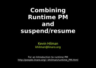 Combining
Runtime PM
and
suspend/resume
Kevin Hilman
khilman@linaro.org
For an Introduction to runtime PM
http://people.linaro.org/~khilman/runtime_PM.html
 