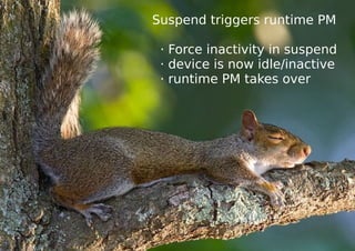 Suspend triggers runtime PM
· Force inactivity in suspend
· device is now idle/inactive
· runtime PM takes over
 