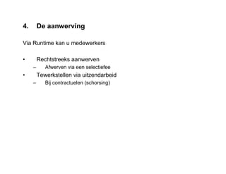 4. De aanwerving
Via Runtime kan u medewerkers
• Rechtstreeks aanwerven
– Afwerven via een selectiefee
• Tewerkstellen via uitzendarbeid
– Bij contractuelen (schorsing)
 