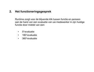 2. Het functioneringsgesprek
Runtime zorgt voor de blijvende klik tussen functie en persoon
aan de hand van een evaluatie van uw medewerker in zijn huidige
functie door middel van een:
• 0°-evaluatie
• 180°-evaluatie
• 360°-evaluatie
 