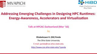 Addressing	Emerging	Challenges	in	Designing	HPC	Run5mes:	
Energy-Awareness,	Accelerators	and	Virtualiza5on	
Dhabaleswar	K.	(DK)	Panda	
The	Ohio	State	University	
E-mail:	panda@cse.ohio-state.edu	
h<p://www.cse.ohio-state.edu/~panda	
Talk	at	HPCAC-Switzerland	(Mar	‘16)	
by	
 