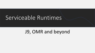 J9, OMR and beyond
Serviceable Runtimes
 