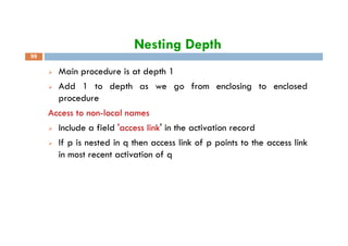 Nesting Depth
59
Main procedure is at depth 1
Add 1 to depth as we go from enclosing to enclosed
procedure
Access to non-local names
Include a field 'access link' in the activation recordInclude a field 'access link' in the activation record
If p is nested in q then access link of p points to the access link
in most recent activation of q
 