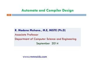 Automata and Compiler Design
R. Madana Mohana., M.E, MISTE (Ph.D)
1
Associate Professor
Department of Computer Science and Engineering
September 2014
www.rmmnaidu.com
 
